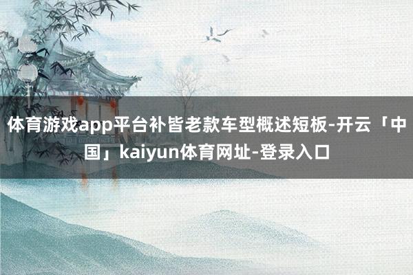 体育游戏app平台补皆老款车型概述短板-开云「中国」kaiyun体育网址-登录入口