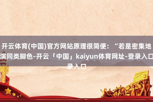 开云体育(中国)官方网站原理很简便：“若是密集地演同类脚色-开云「中国」kaiyun体育网址-登录入口