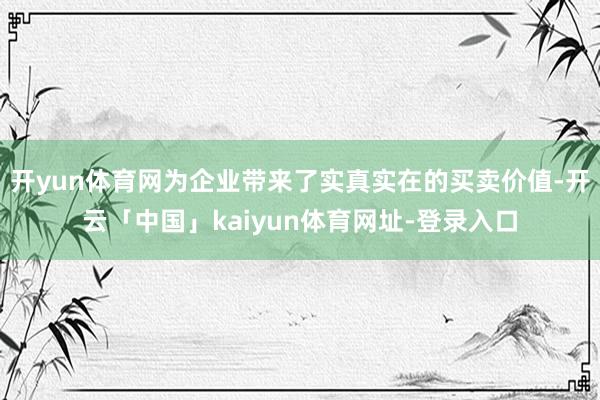 开yun体育网为企业带来了实真实在的买卖价值-开云「中国」kaiyun体育网址-登录入口