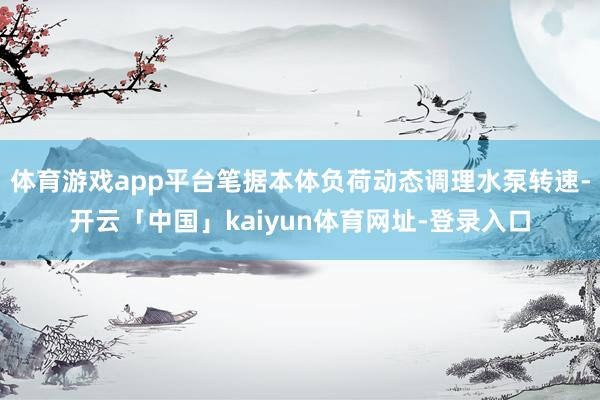 体育游戏app平台笔据本体负荷动态调理水泵转速-开云「中国」kaiyun体育网址-登录入口