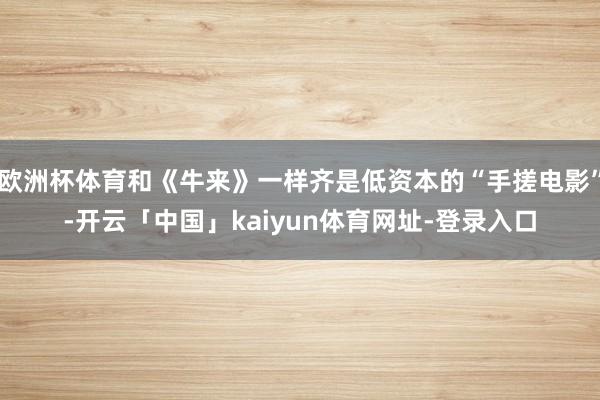 欧洲杯体育和《牛来》一样齐是低资本的“手搓电影”-开云「中国」kaiyun体育网址-登录入口