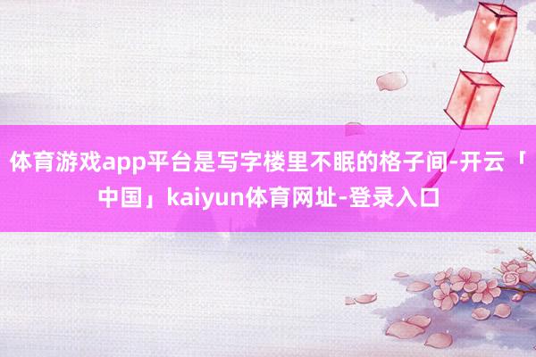 体育游戏app平台是写字楼里不眠的格子间-开云「中国」kaiyun体育网址-登录入口