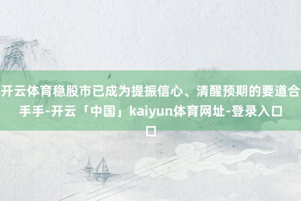 开云体育稳股市已成为提振信心、清醒预期的要道合手手-开云「中国」kaiyun体育网址-登录入口