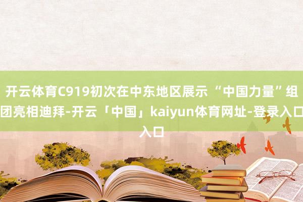 开云体育C919初次在中东地区展示 “中国力量”组团亮相迪拜-开云「中国」kaiyun体育网址-登录入口