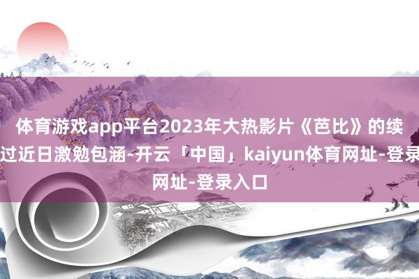 体育游戏app平台2023年大热影片《芭比》的续集经过近日激勉包涵-开云「中国」kaiyun体育网址-登录入口