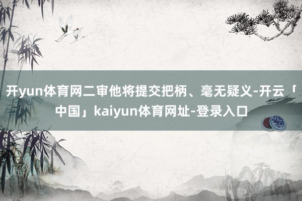 开yun体育网二审他将提交把柄、毫无疑义-开云「中国」kaiyun体育网址-登录入口