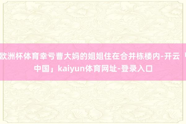 欧洲杯体育幸亏曹大妈的姐姐住在合并栋楼内-开云「中国」kaiyun体育网址-登录入口